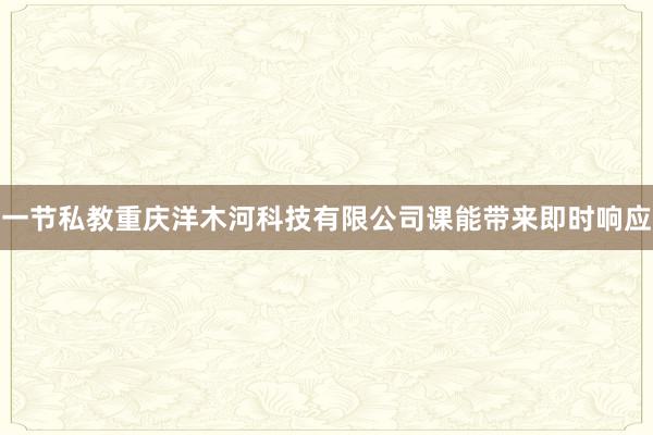 一节私教重庆洋木河科技有限公司课能带来即时响应